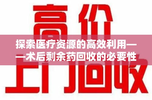 泰州探索医疗资源的高效利用——术后剩余药回收的必要性与实践