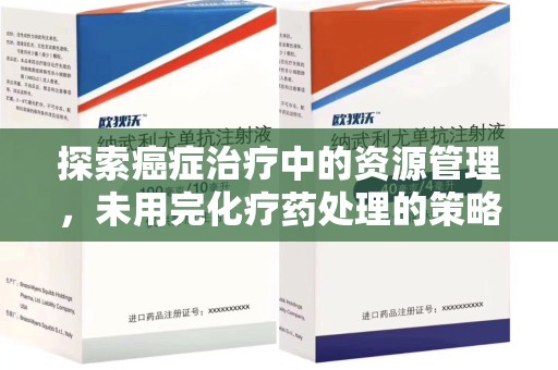 泰州探索癌症治疗中的资源管理，未用完化疗药处理的策略与思考