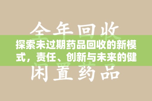 泰州探索未过期药品回收的新模式，责任、创新与未来的健康选择