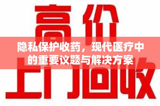 泰州隐私保护收药，现代医疗中的重要议题与解决方案