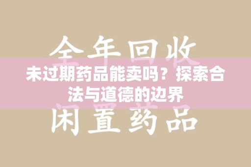 泰州未过期药品能卖吗？探索合法与道德的边界