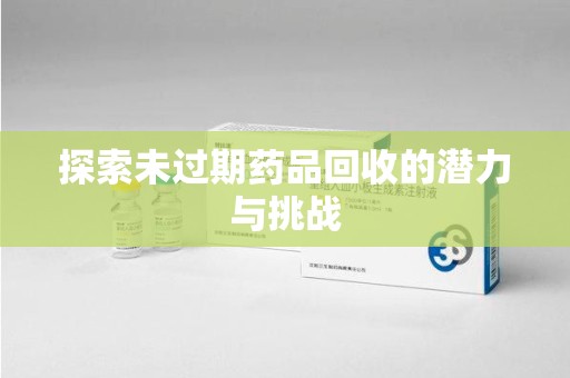 泰州探索未过期药品回收的潜力与挑战