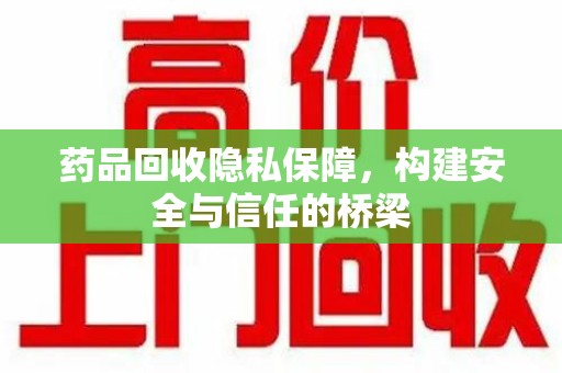 泰州药品回收隐私保障，构建安全与信任的桥梁
