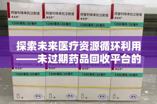 泰州探索未来医疗资源循环利用——未过期药品回收平台的创新与实践