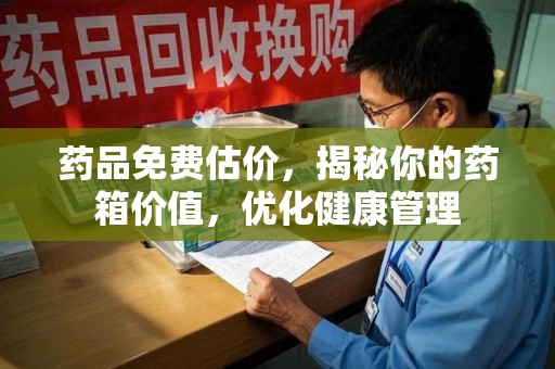 泰州药品免费估价，揭秘你的药箱价值，优化健康管理