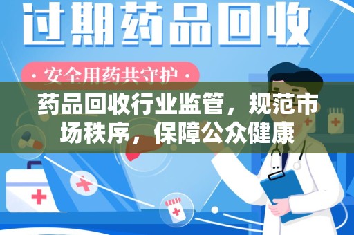 泰州药品回收行业监管，规范市场秩序，保障公众健康