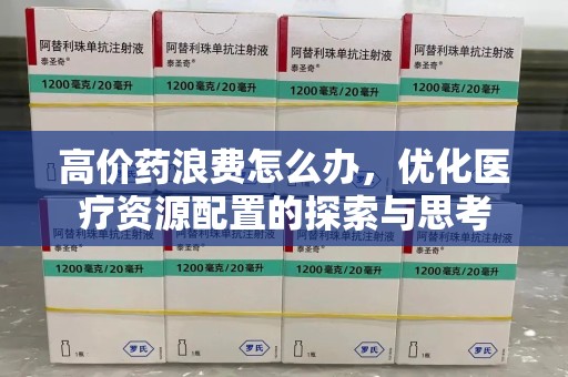 泰州高价药浪费怎么办，优化医疗资源配置的探索与思考