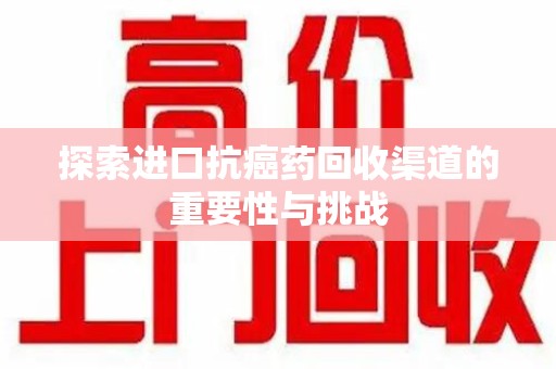 泰州探索进口抗癌药回收渠道的重要性与挑战