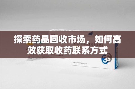 泰州探索药品回收市场，如何高效获取收药联系方式