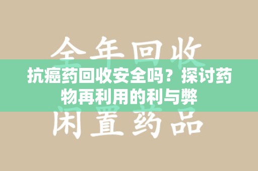 泰州抗癌药回收安全吗？探讨药物再利用的利与弊