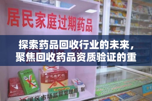 泰州探索药品回收行业的未来，聚焦回收药品资质验证的重要性