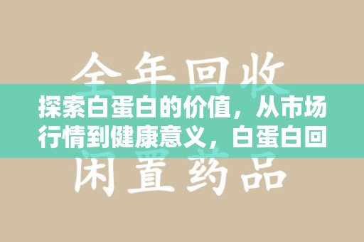 泰州探索白蛋白的价值，从市场行情到健康意义，白蛋白回收多少钱成关注焦点