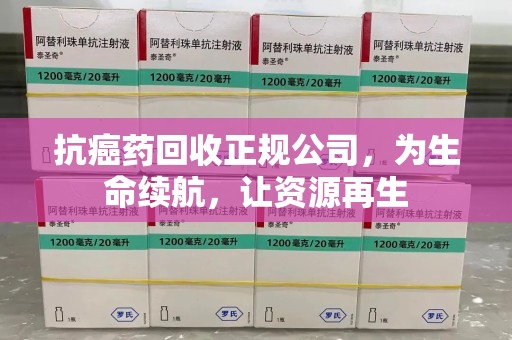 泰州抗癌药回收正规公司，为生命续航，让资源再生