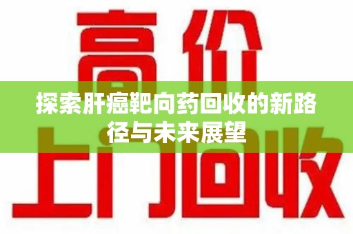 泰州探索肝癌靶向药回收的新路径与未来展望