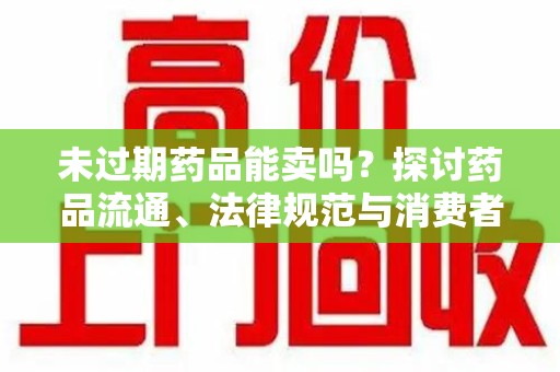 泰州未过期药品能卖吗？探讨药品流通、法律规范与消费者权益