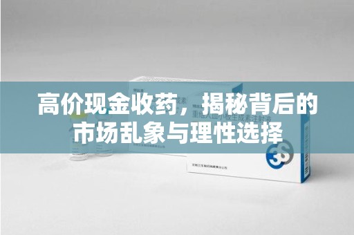 泰州高价现金收药，揭秘背后的市场乱象与理性选择