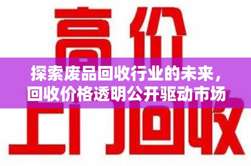 泰州探索废品回收行业的未来，回收价格透明公开驱动市场新变革