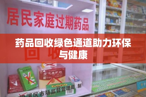 泰州药品回收绿色通道助力环保与健康