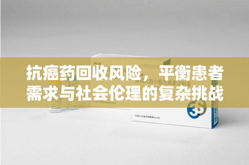 泰州抗癌药回收风险，平衡患者需求与社会伦理的复杂挑战