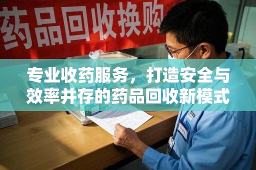 泰州专业收药服务，打造安全与效率并存的药品回收新模式