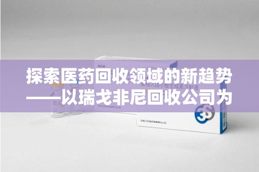 泰州探索医药回收领域的新趋势——以瑞戈非尼回收公司为例
