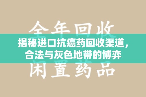 泰州揭秘进口抗癌药回收渠道，合法与灰色地带的博弈