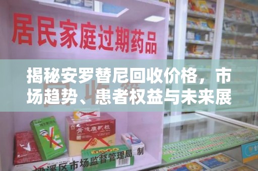 泰州揭秘安罗替尼回收价格，市场趋势、患者权益与未来展望