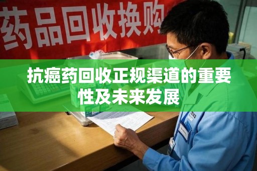 泰州抗癌药回收正规渠道的重要性及未来发展