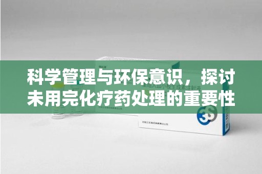 泰州科学管理与环保意识，探讨未用完化疗药处理的重要性
