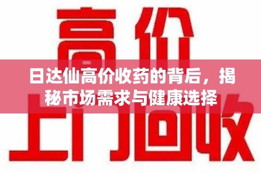 泰州日达仙高价收药的背后，揭秘市场需求与健康选择
