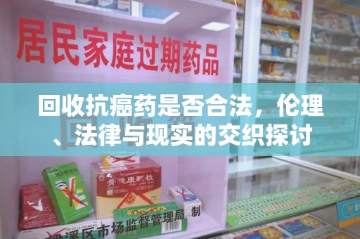 泰州回收抗癌药是否合法，伦理、法律与现实的交织探讨