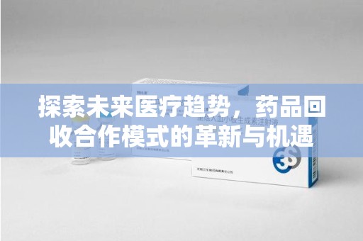 泰州探索未来医疗趋势，药品回收合作模式的革新与机遇